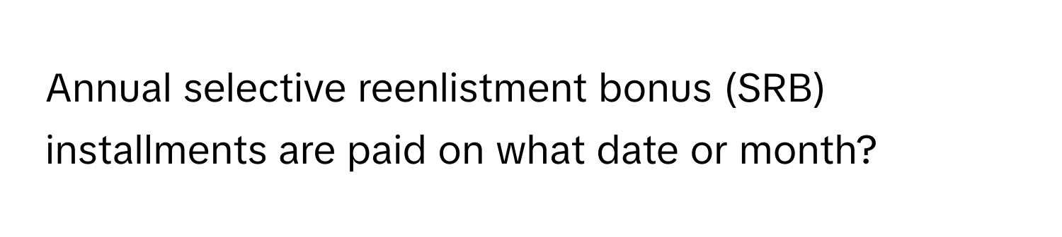 Annual selective reenlistment bonus (SRB) installments are paid on what date or month?