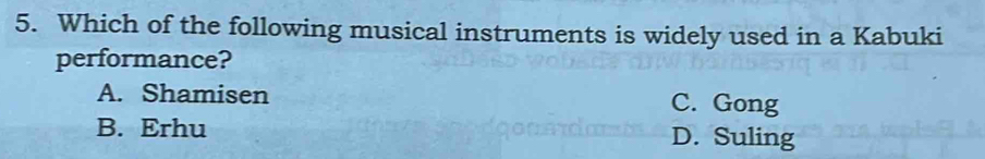 Which of the following musical instruments is widely used in a Kabuki
performance?
A. Shamisen C. Gong
B. Erhu D. Suling
