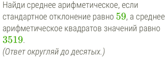 Найди среднее арифметическое, если 
стандартное отклонение равно 59, а среднее 
арифметическое квадратов значений равно 
3519. 
(Ответ округляй до десятыιх.)