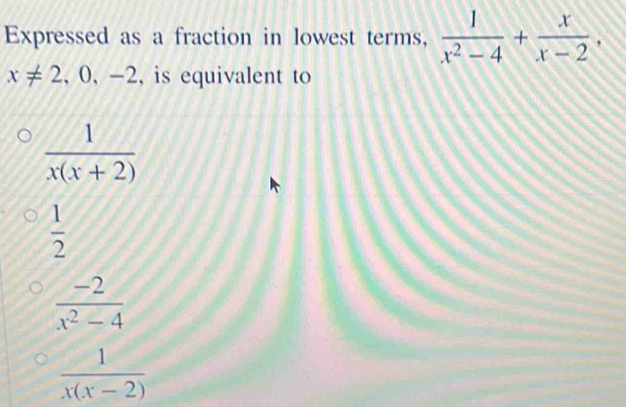 Expressed as a fraction in lowest terms,  1/x^2-4 + x/x-2 ,
x!= 2, 0, -2 , is equivalent to
 1/x(x+2) 
 1/2 
 (-2)/x^2-4 
 1/x(x-2) 