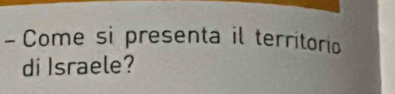 Come si presenta il territorio 
di Israele?