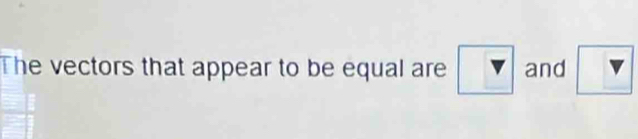 The vectors that appear to be equal are and □