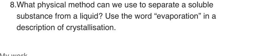 What physical method can we use to separate a soluble 
substance from a liquid? Use the word “evaporation” in a 
description of crystallisation.