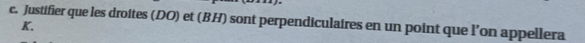 Justifier que les droites (DO) et (BH) sont perpendiculaires en un point que l’on appellera 
K.