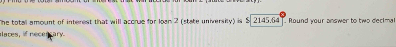 The total amount of interest that will accrue for loan 2 (state university) is $ 2145.64. Round your answer to two decimal 
places, if neces cary.