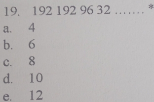 192 192 96 32 …… *
a. 4
b. 6
c. 8
d. 10
e. 12