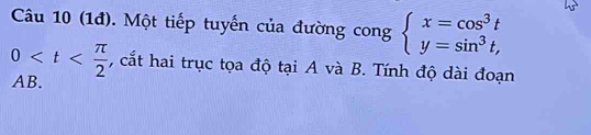 (1đ). Một tiếp tuyến của đường cong beginarrayl x=cos^3t y=sin^3t,endarray.
0 , cắt hai trục tọa độ tại A và B. Tính độ dài đoạn
AB.