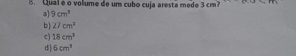 Qual é o volume de um cubo cuja aresta mede 3 cm?
a) 9cm^3
b) 27cm^3
c) 18cm^3
d) 6cm^3