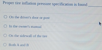 Proper tire inflation pressure specification is found
_
On the driver's door or post
In the owner's manual
On the sidewall of the tire
Both A and B