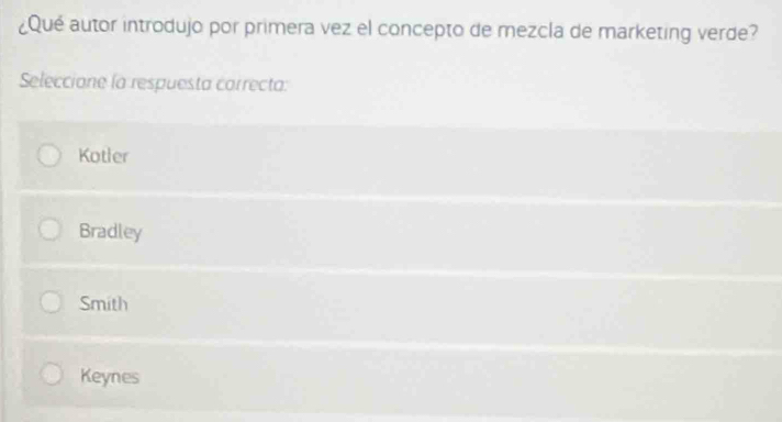 ¿Qué autor introdujo por primera vez el concepto de mezcla de marketing verde?
Seleccione la respuesta carrecta:
Kotler
Bradley
Smith
Keynes