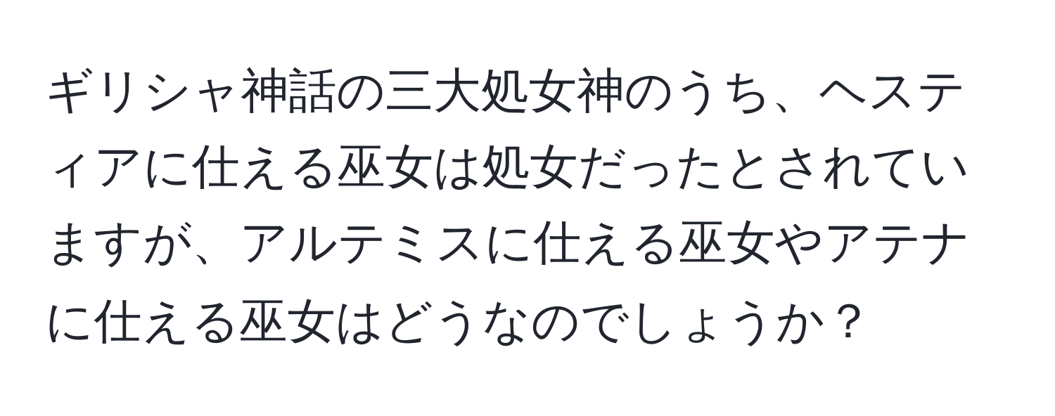 ギリシャ神話の三大処女神のうち、ヘスティアに仕える巫女は処女だったとされていますが、アルテミスに仕える巫女やアテナに仕える巫女はどうなのでしょうか？