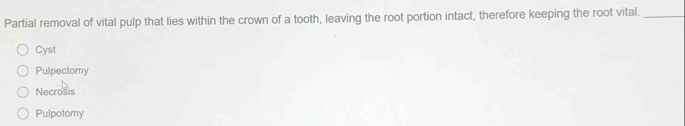 Partial removal of vital pulp that lies within the crown of a tooth, leaving the root portion intact, therefore keeping the root vital._
Cyst
Pulpectomy
Necrosis
Pulpotomy