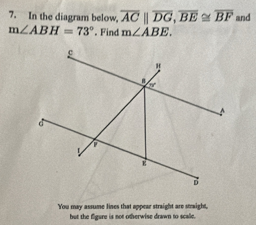 In the diagram below, overline ACparallel overline DG,overline BE≌ overline BF and
m∠ ABH=73°. Find m∠ ABE.
You may assume lines that appear straight are straight,
but the figure is not otherwise drawn to scale.