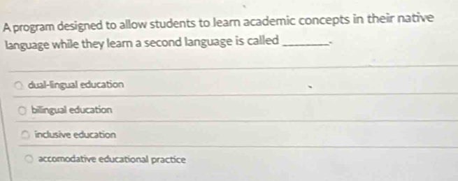 A program designed to allow students to learn academic concepts in their native
language while they learn a second language is called_
dual-lingual education
bilingual education
inclusive education
accomodative educational practice