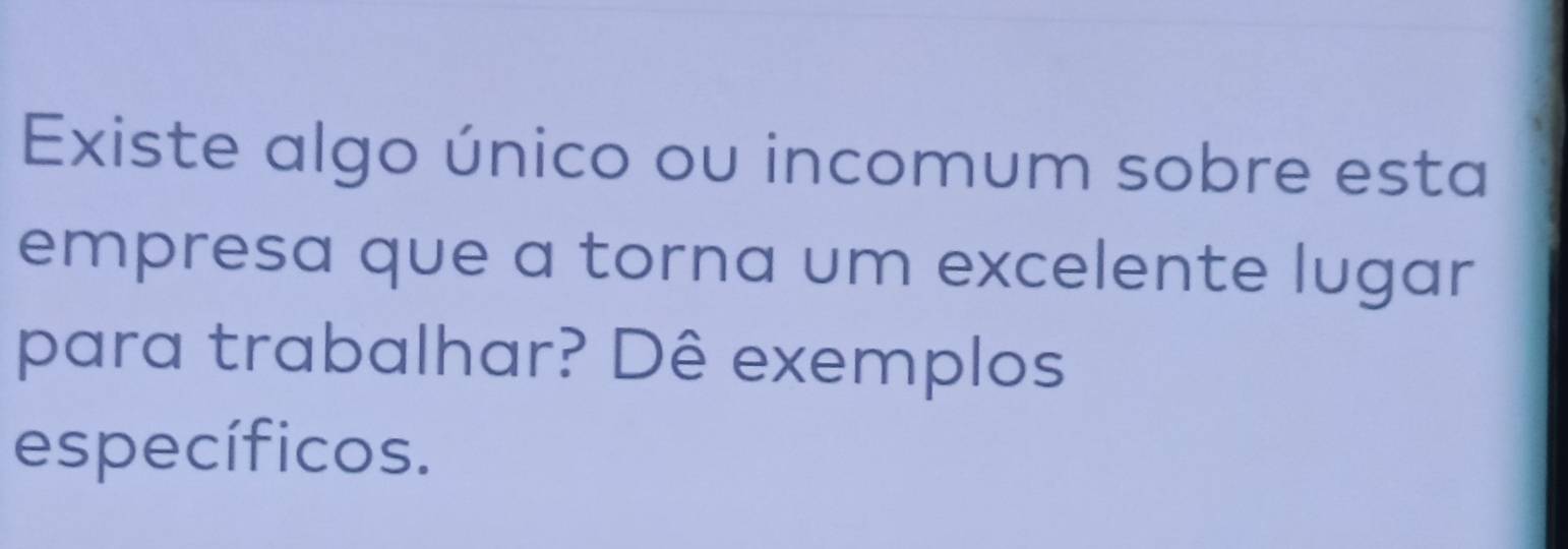 Existe algo único ou incomum sobre esta 
empresa que a torna um excelente lugar 
para trabalhar? Dê exemplos 
específicos.