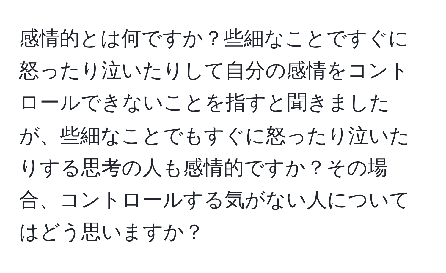 感情的とは何ですか？些細なことですぐに怒ったり泣いたりして自分の感情をコントロールできないことを指すと聞きましたが、些細なことでもすぐに怒ったり泣いたりする思考の人も感情的ですか？その場合、コントロールする気がない人についてはどう思いますか？