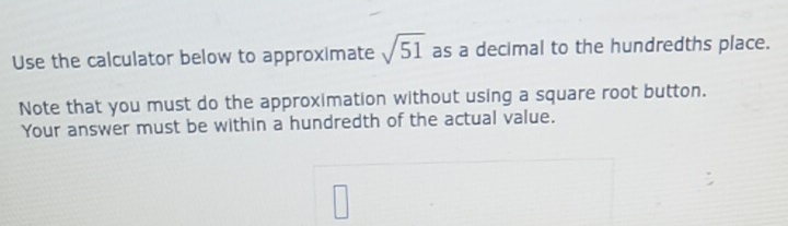 Use the calculator below to approximate sqrt(51) as a decimal to the hundredths place. 
Note that you must do the approximation without using a square root button. 
Your answer must be within a hundredth of the actual value.