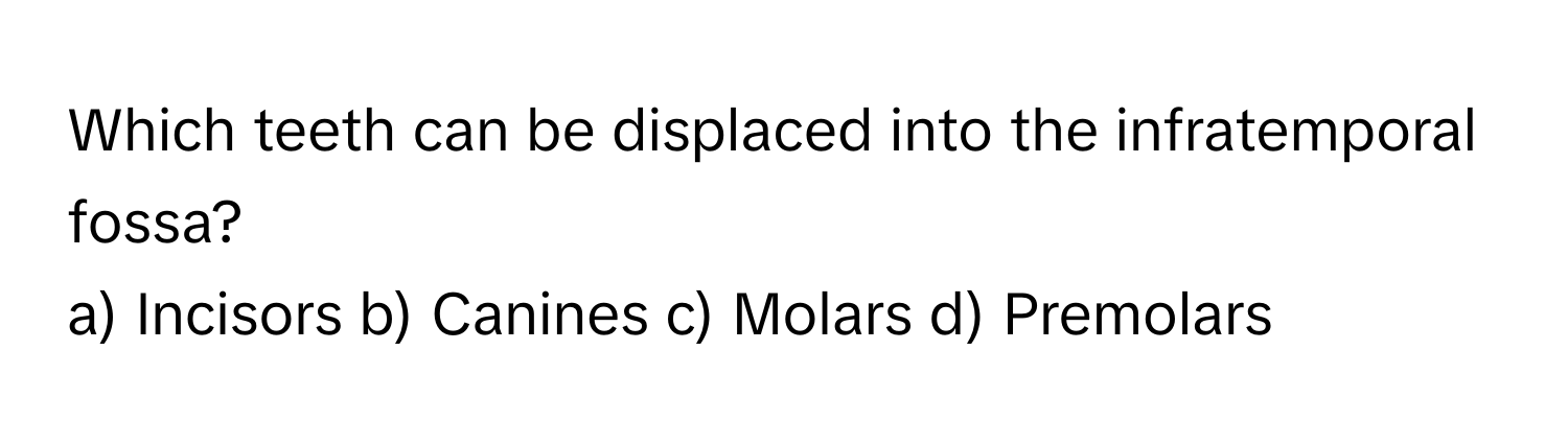 Which teeth can be displaced into the infratemporal fossa?
a) Incisors b) Canines c) Molars d) Premolars