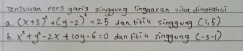 Teniuuan pers garig singgung (inguaran ziua diuetanci 
a. (x+3)^2+(y-2)^2=25 dan titiu singgung (1,5)
b. x^2+y^2-2x+10y-6=0 dan fitiu singgung (-3-1)