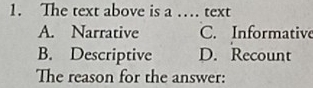 The text above is a … text
A. Narrative C. Informative
B. Descriptive D. Recount
The reason for the answer: