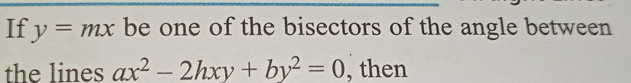 If y=mx be one of the bisectors of the angle between 
the lines ax^2-2hxy+by^2=0 , then