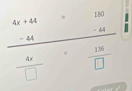 beginarrayr 4x+44=180 -44-44 hline endarray
 4x/□  = 136/□  
Coter