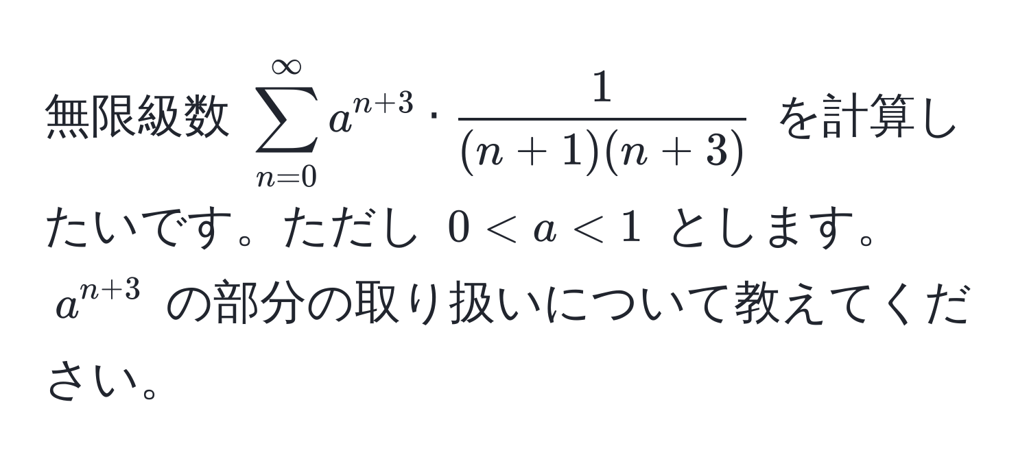 無限級数 $sum_(n=0)^(∈fty) a^(n+3) ·  1/(n+1)(n+3) $ を計算したいです。ただし $0 < a < 1$ とします。$a^(n+3)$ の部分の取り扱いについて教えてください。