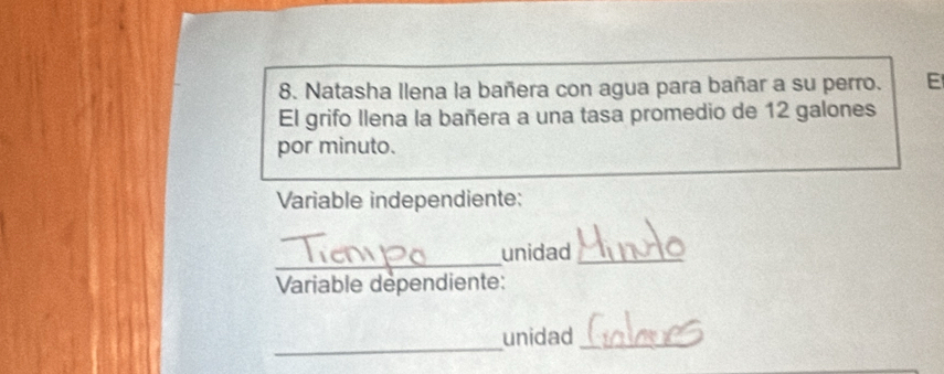 Natasha Ilena la bañera con agua para bañar a su perro. E 
El grifo llena la bañera a una tasa promedio de 12 galones
por minuto. 
Variable independiente: 
_ 
unidad_ 
Variable dépendiente: 
_ 
unidad_