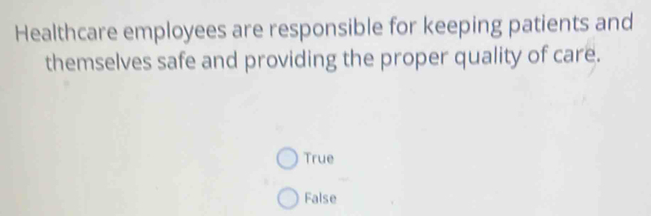 Healthcare employees are responsible for keeping patients and
themselves safe and providing the proper quality of care.
True
False