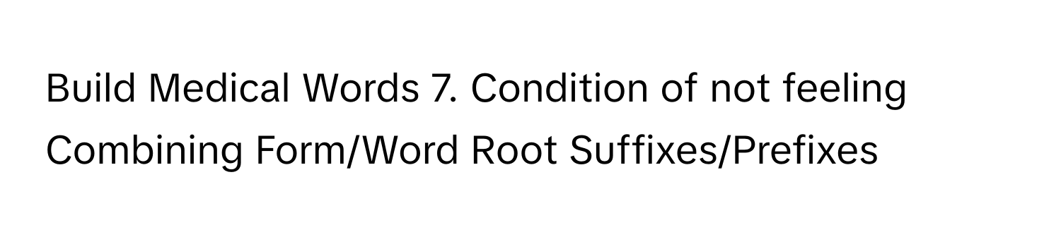 Build Medical Words 7.  Condition of not feeling Combining Form/Word Root Suffixes/Prefixes