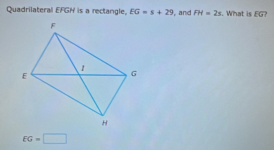 Quadrilateral EFGH is a rectangle, EG=s+29 , and FH=2s. What is EG?
EG=□