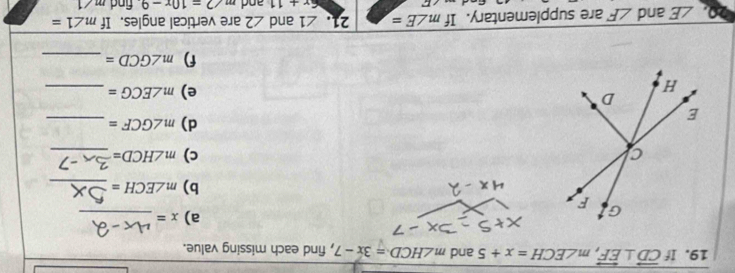 If vector CD⊥ overleftrightarrow EF, m∠ ECH=x+5 and m∠ HCD=3x-7 , find each missing value. 
a) x= _ 
b) m∠ ECH= _ 
c) m∠ HCD= _ 
d) m∠ GCF= _ 
e) m∠ ECG= _ 
f) m∠ GCD= _ 
a. ∠ E and ∠ F are supplementary. If m∠ E= 21. ∠ 1 and ∠ 2 are vertical angles. If m∠ 1=
6x+11 and m∠ 2=10x-9. find m∠ 1
