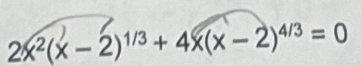 2x^2(x-2)^1/3+4x(x-2)^4/3=0