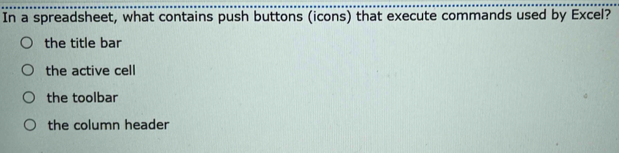 In a spreadsheet, what contains push buttons (icons) that execute commands used by Excel?
the title bar
the active cell
the toolbar
the column header