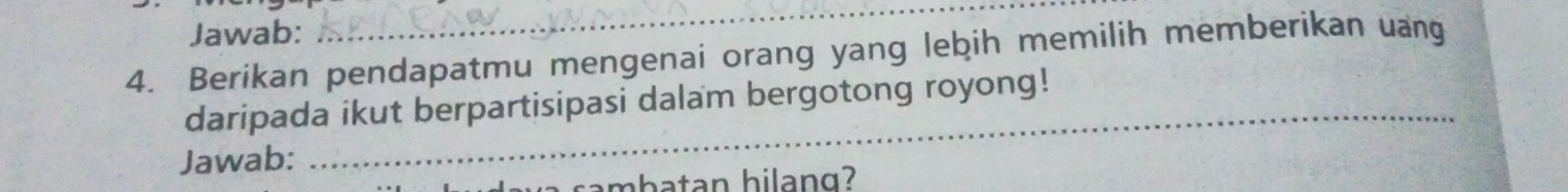 Jawab: 
_ 
4. Berikan pendapatmu mengenai orang yang lebih memilih memberikan uang 
_ 
daripada ikut berpartisipasi dalam bergotong royong! 
Jawab: 
sambatan hilang?