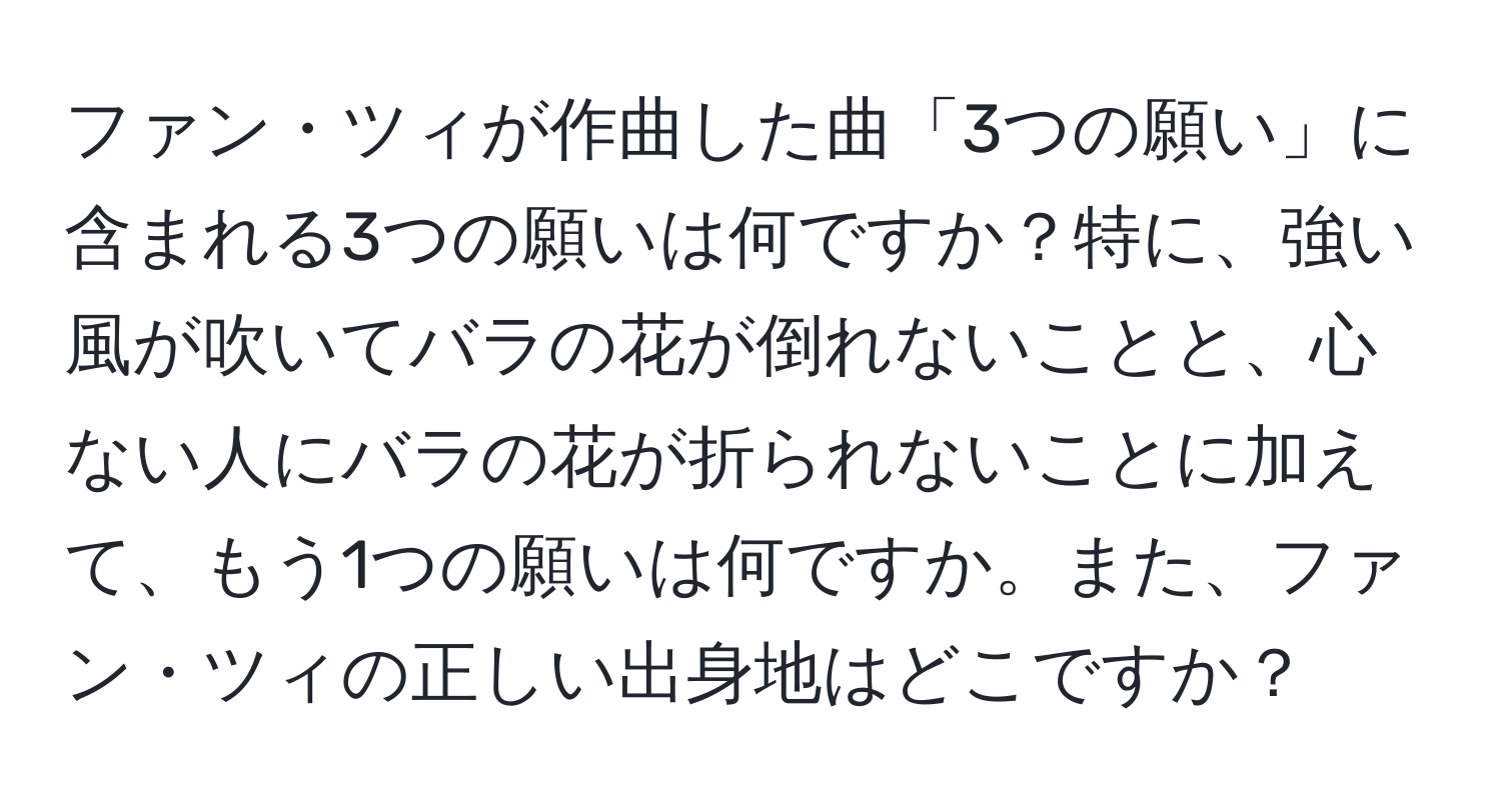 ファン・ツィが作曲した曲「3つの願い」に含まれる3つの願いは何ですか？特に、強い風が吹いてバラの花が倒れないことと、心ない人にバラの花が折られないことに加えて、もう1つの願いは何ですか。また、ファン・ツィの正しい出身地はどこですか？