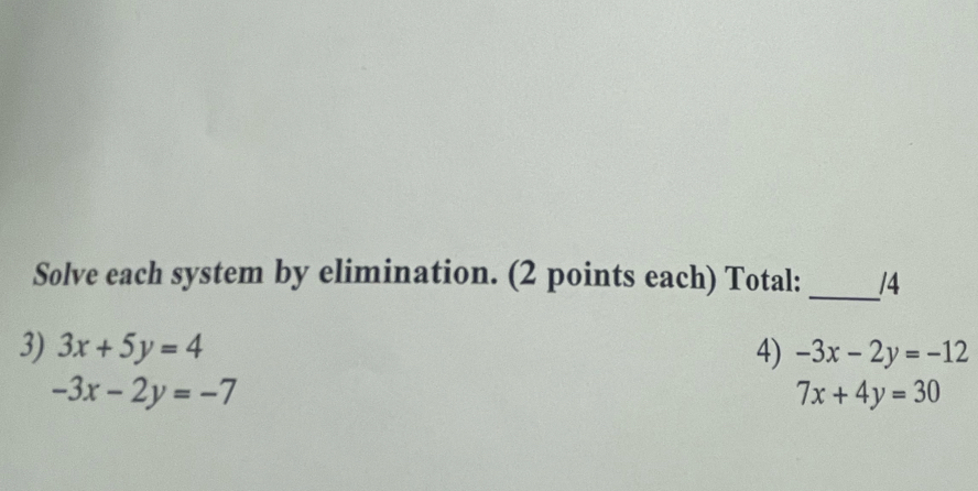 Solve each system by elimination. (2 points each) Total: _/4 
3) 3x+5y=4 4) -3x-2y=-12
-3x-2y=-7
7x+4y=30