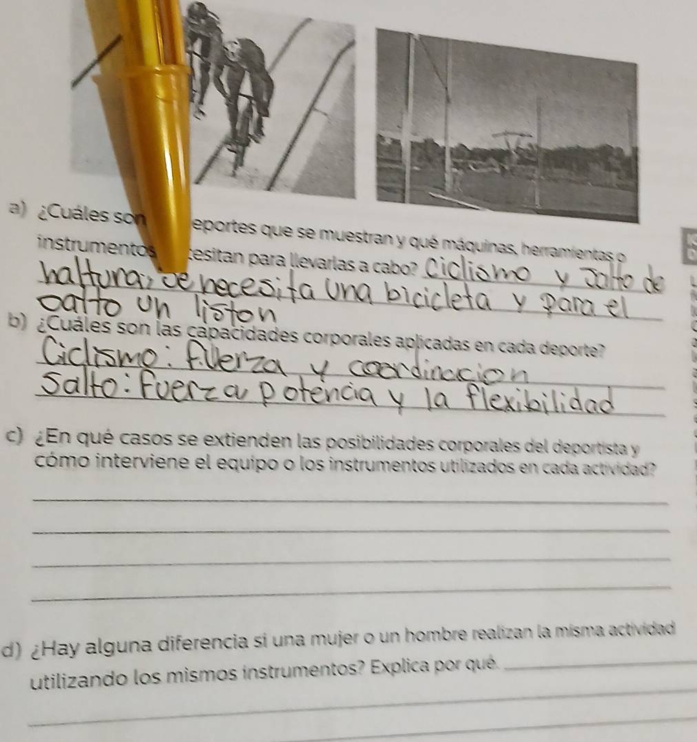 ¿Cuáles sonquinas, herramientas o 
_ 
_ 
umento tesitan para llevarlas a cab 
_ 
b) ¿Cuáles son lás cápacidades corporales aplicadas en cada deporte? 
_ 
c) ¿En qué casos se extienden las posibilidades corporales del deportista y 
cómo interviene el equipo o los instrumentos utilizados en cada actividad? 
_ 
_ 
_ 
_ 
d) ¿Hay alguna diferencia sí una mujer o un hombre realizan la misma actividad 
_ 
utilizando los mismos instrumentos? Explica por qué._ 
_