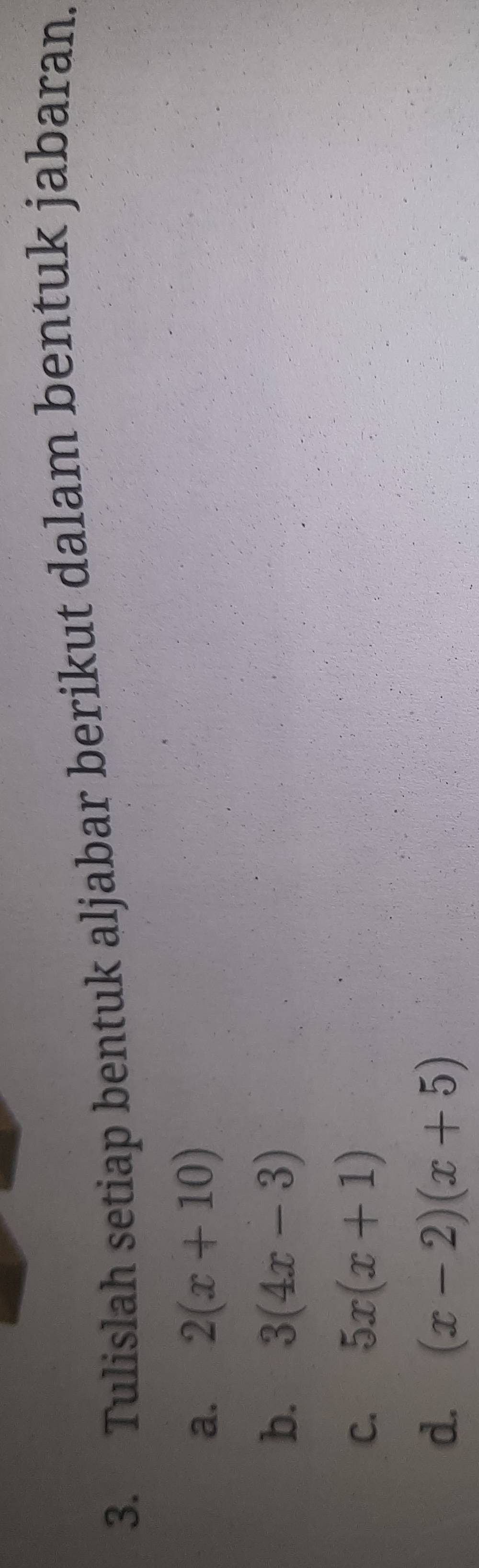 Tulislah setiap bentuk aljabar berikut dalam bentuk jabaran. 
a. 2(x+10)
b. 3(4x-3)
C. 5x(x+1)
d. (x-2)(x+5)