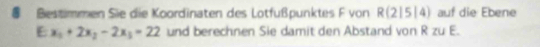 Bestimmen Sie die Koordinaten des Lotfußpunktes F von R(2|5|4) auf die Ebene 
E x_1+2x_2-2x_1=22 und berechnen Sie damit den Abstand von R zu E.