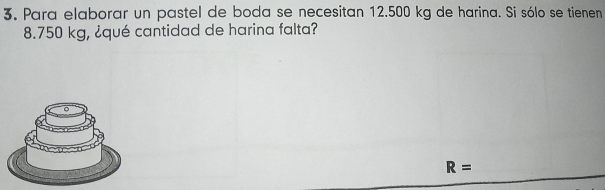 Para elaborar un pastel de boda se necesitan 12.500 kg de harina. Si sólo se tienen
8.750 kg, ¿qué cantidad de harina falta?
R=