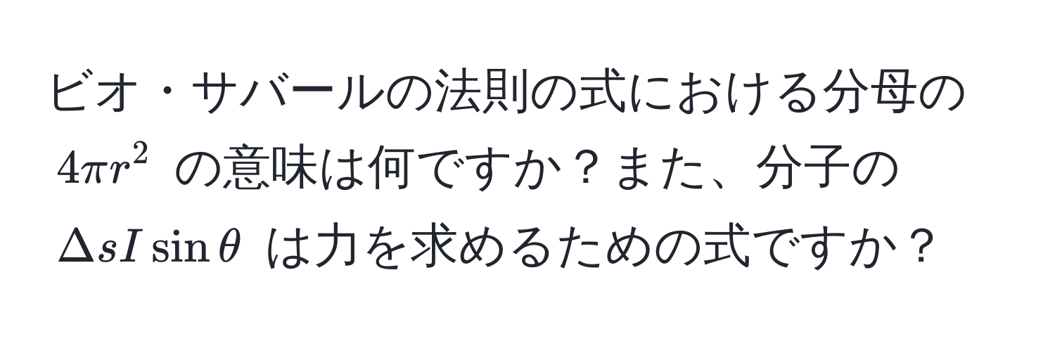 ビオ・サバールの法則の式における分母の $4π r^2$ の意味は何ですか？また、分子の $Delta s I sin θ$ は力を求めるための式ですか？