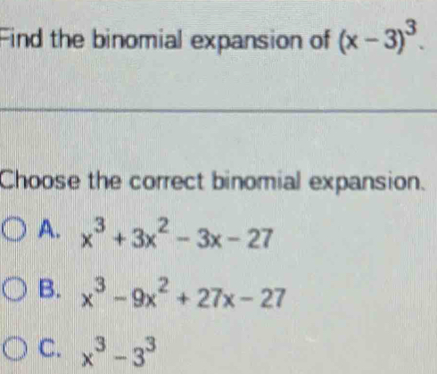 Find the binomial expansion of (x-3)^3. 
Choose the correct binomial expansion.
A. x^3+3x^2-3x-27
B. x^3-9x^2+27x-27
C. x^3-3^3