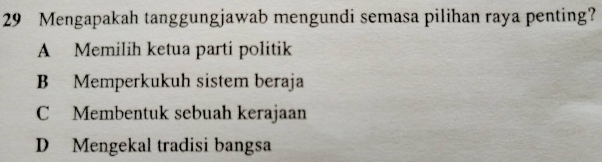 Mengapakah tanggungjawab mengundi semasa pilihan raya penting?
A Memilih ketua parti politik
B Memperkukuh sistem beraja
C Membentuk sebuah kerajaan
D Mengekal tradisi bangsa