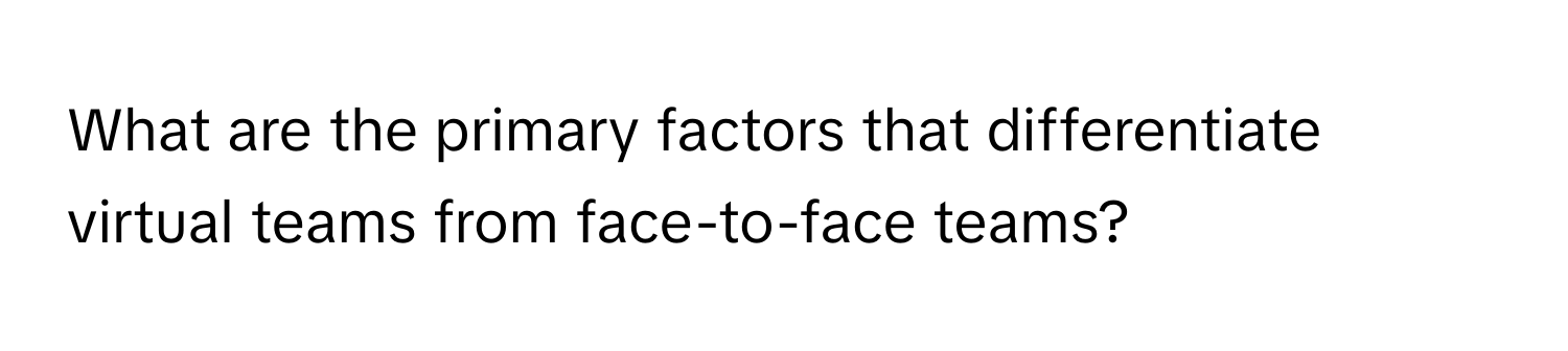 What are the primary factors that differentiate virtual teams from face-to-face teams?