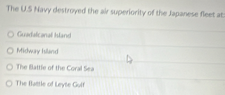 The U.S Navy destroyed the air superiority of the Japanese fleet at
Guadalcanal Island
Midway Island
The Battle of the Coral Sea
The Battle of Leyte Gulf