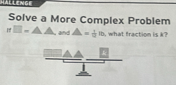 HALLENGE 
Solve a More Complex Problem 
If □ = and △ = 1/12 lb , what fraction is k?