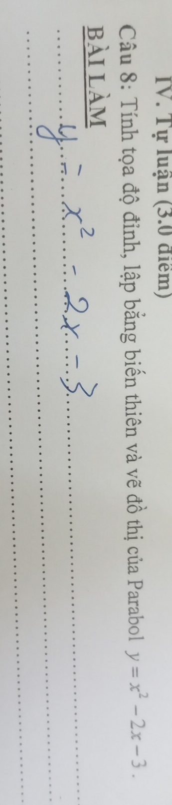 Tự luận (3.0 điểm) 
Câu 8: Tính tọa độ đỉnh, lập bằng biến thiên và vẽ đồ thị của Parabol y=x^2-2x-3. 
_ 
bài làm 
_ 
_