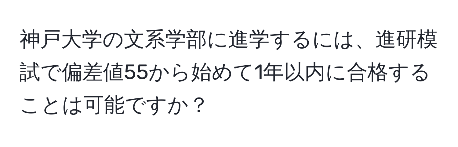 神戸大学の文系学部に進学するには、進研模試で偏差値55から始めて1年以内に合格することは可能ですか？