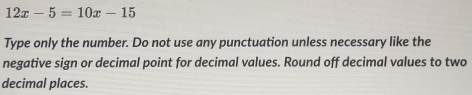 12x-5=10x-15
Type only the number. Do not use any punctuation unless necessary like the 
negative sign or decimal point for decimal values. Round off decimal values to two 
decimal places.